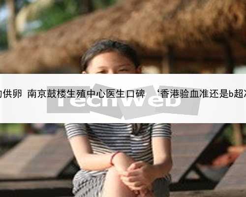 南京合法的供卵 南京鼓楼生殖中心医生口碑 ‘香港验血准还是b超准查男女’